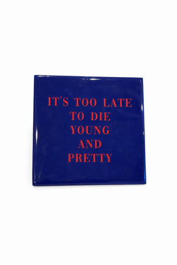 Tegeltje " Its too late to die young and pretty"